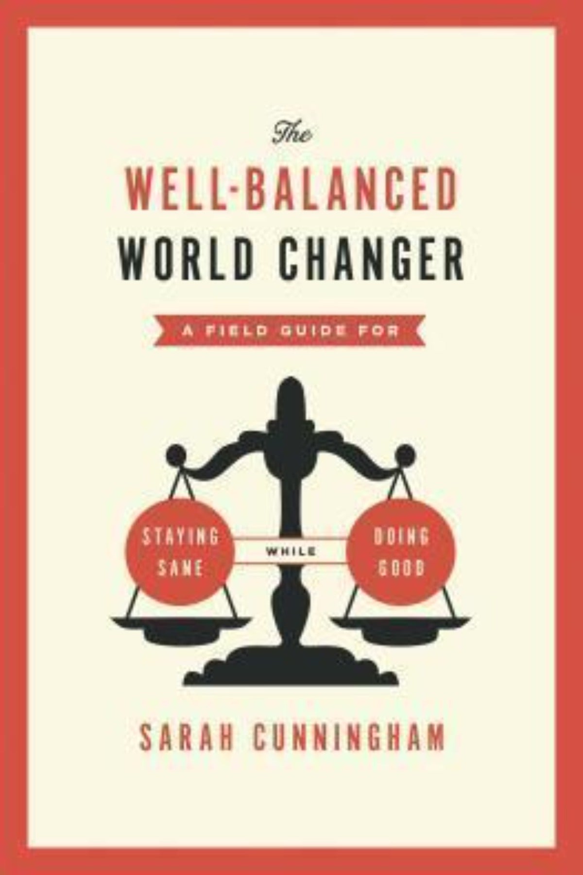 The Well-Balanced World Changer: A Field Guide for Staying Sane While Doing Good