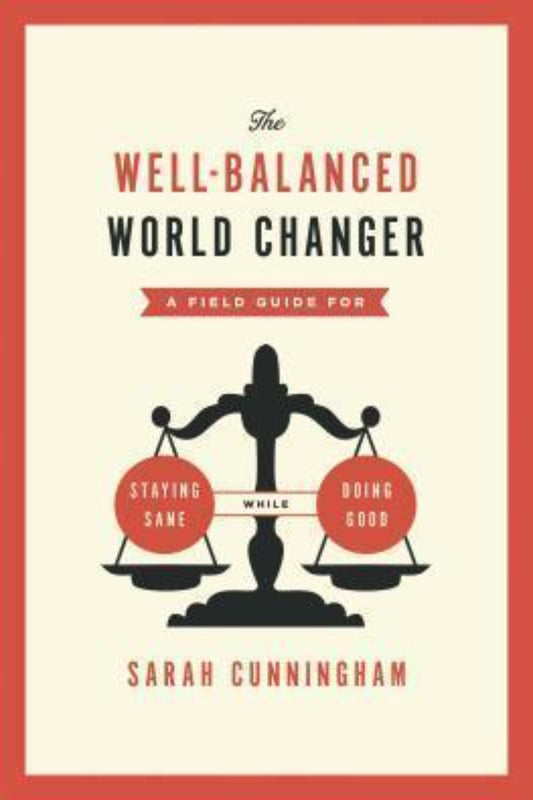The Well-Balanced World Changer: A Field Guide for Staying Sane While Doing Good